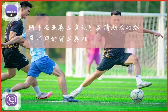 阿韦洛亚赛后言论引发猜测或对球员不满的背后真相