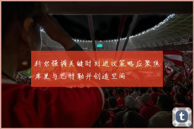 科尔强调关键时刻进攻策略应聚焦库里与巴特勒并创造空间
