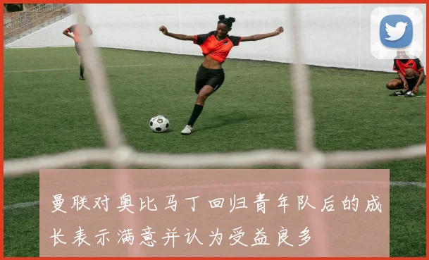 曼联对奥比马丁回归青年队后的成长表示满意并认为受益良多