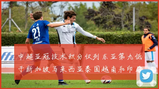 中超亚冠技术积分仅列东亚第九低于新加坡马来西亚泰国越南和印尼