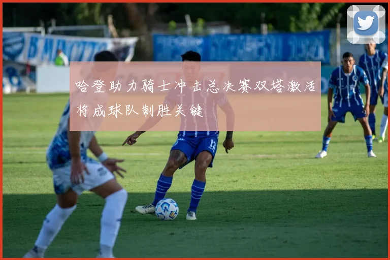 哈登助力骑士冲击总决赛双塔激活将成球队制胜关键