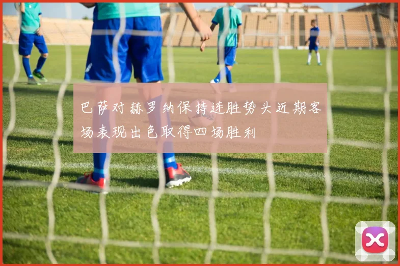 巴萨对赫罗纳保持连胜势头近期客场表现出色取得四场胜利