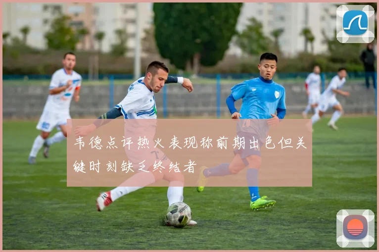 韦德点评热火表现称前期出色但关键时刻缺乏终结者