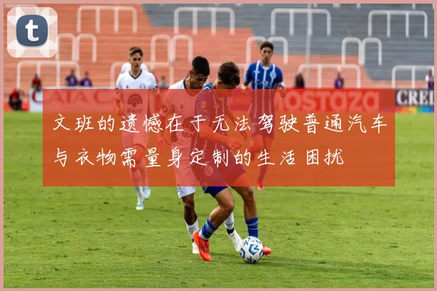 文班的遗憾在于无法驾驶普通汽车与衣物需量身定制的生活困扰