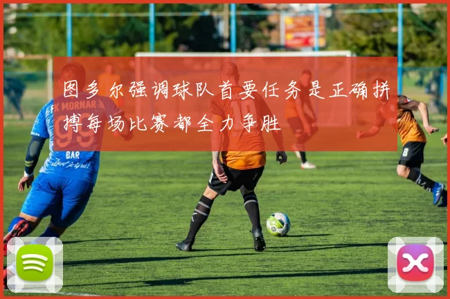 图多尔强调球队首要任务是正确拼搏每场比赛都全力争胜
