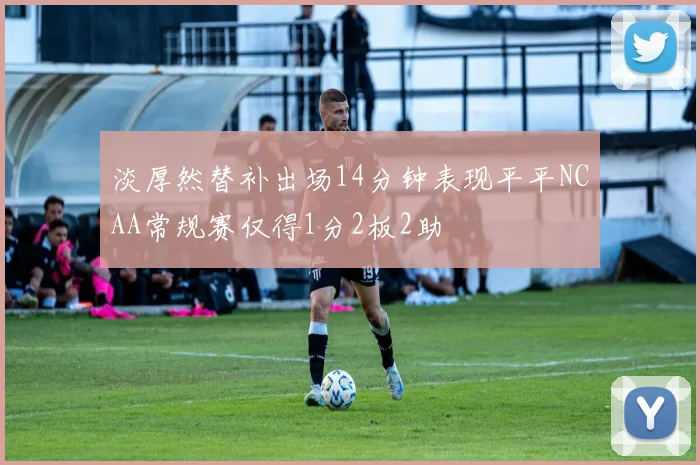 淡厚然替补出场14分钟表现平平NCAA常规赛仅得1分2板2助