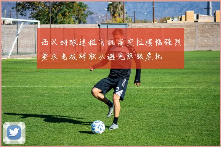 西汉姆球迷租飞机高空拉横幅强烈要求老板辞职以避免降级危机