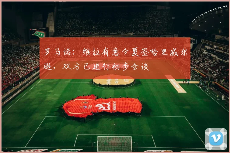 罗马诺：维拉有意今夏签哈里威尔逊，双方已进行初步会谈