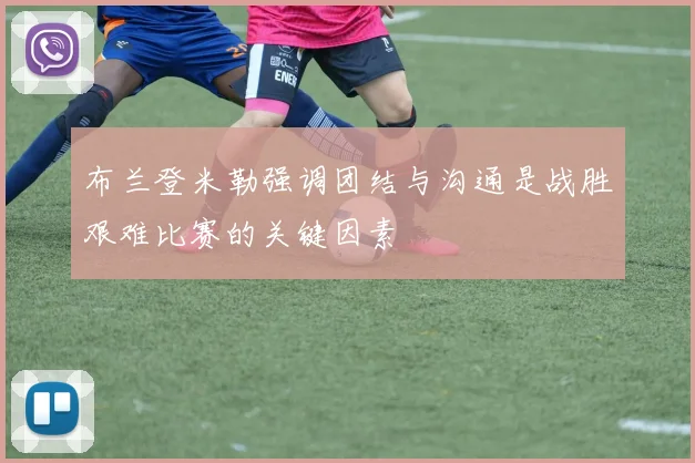 布兰登米勒强调团结与沟通是战胜艰难比赛的关键因素