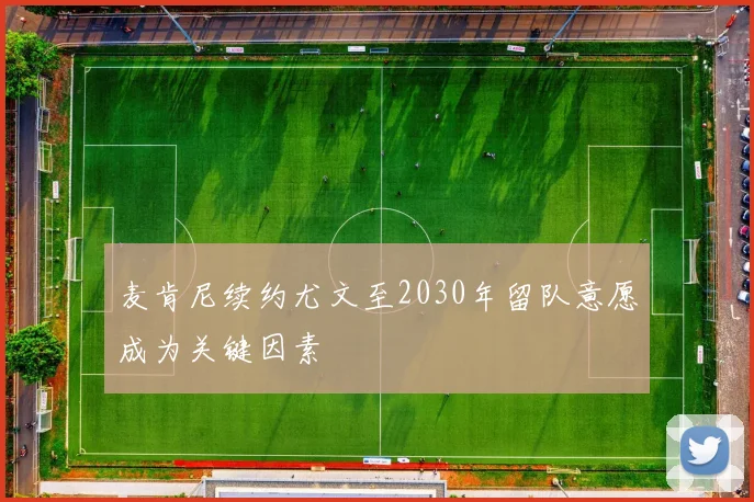 麦肯尼续约尤文至2030年留队意愿成为关键因素