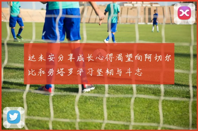 达米安分享成长心得渴望向阿切尔比和劳塔罗学习坚韧与斗志