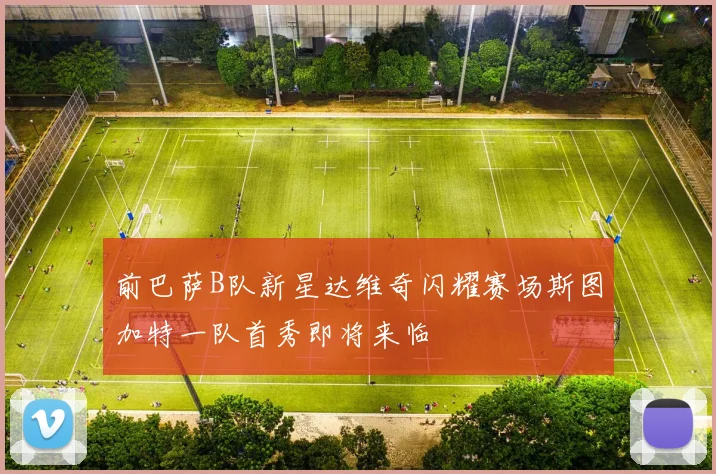 前巴萨B队新星达维奇闪耀赛场斯图加特一队首秀即将来临