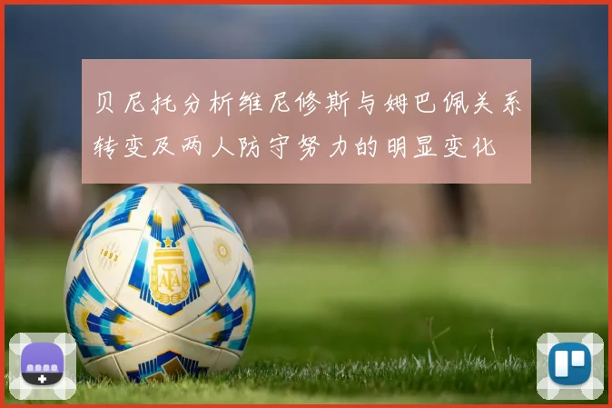 贝尼托分析维尼修斯与姆巴佩关系转变及两人防守努力的明显变化