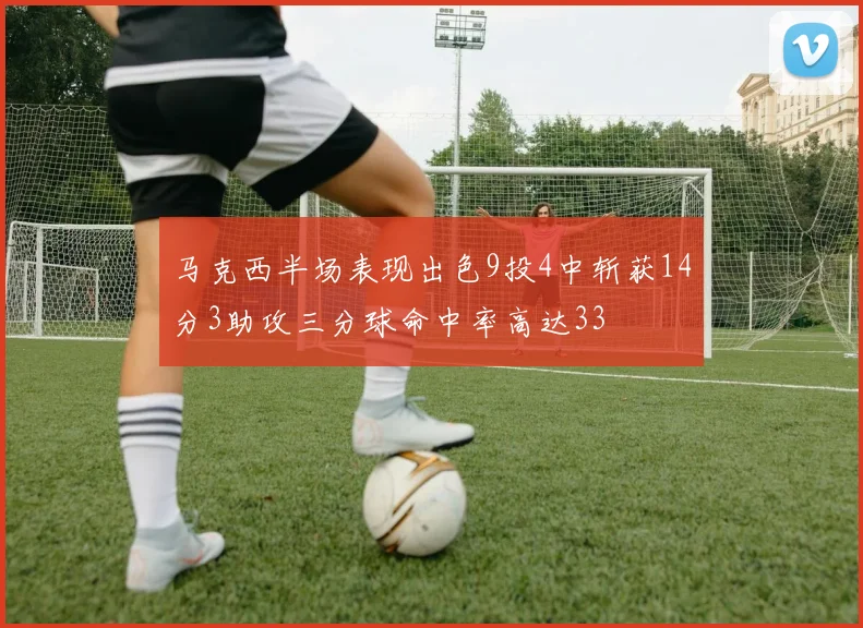 马克西半场表现出色9投4中斩获14分3助攻三分球命中率高达33