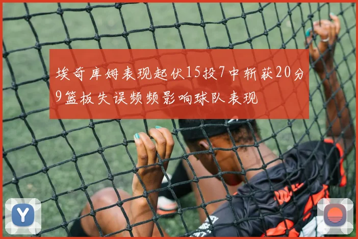 埃奇库姆表现起伏15投7中斩获20分9篮板失误频频影响球队表现